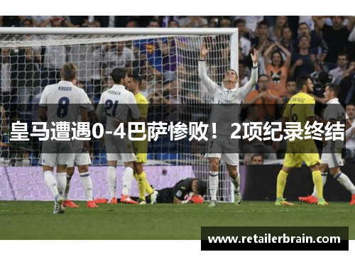 皇马遭遇0-4巴萨惨败！2项纪录终结