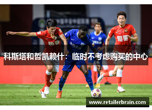 科斯塔和哲凯赖什：临时不考虑购买的中心